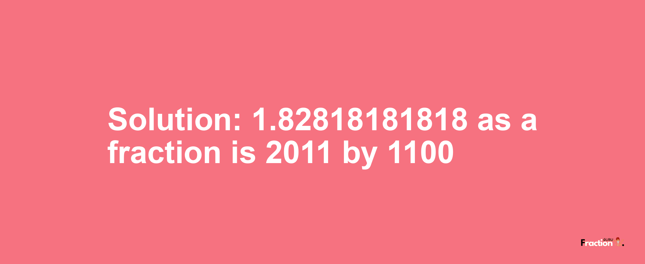 Solution:1.82818181818 as a fraction is 2011/1100